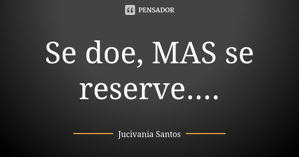 Se doe, MAS se reserve....... Frase de Jucivania Santos.