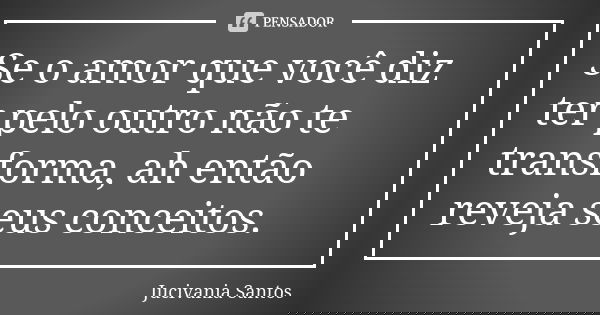 Se o amor que você diz ter pelo outro não te transforma, ah então reveja seus conceitos.... Frase de Jucivania Santos.