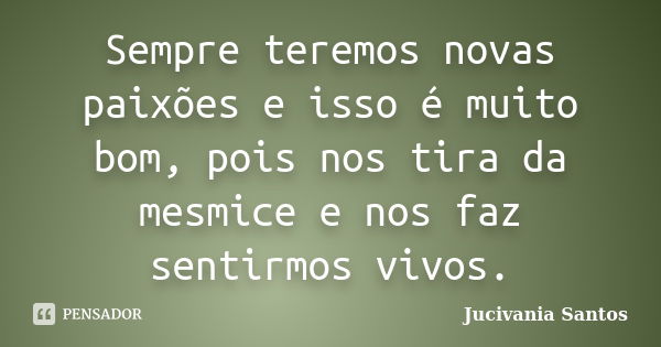 Sempre teremos novas paixões e isso é muito bom, pois nos tira da mesmice e nos faz sentirmos vivos.... Frase de Jucivania Santos.