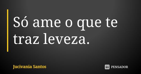 Só ame o que te traz leveza.... Frase de Jucivania Santos.