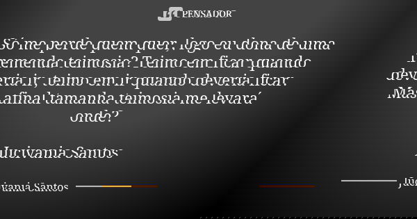 Só me perde quem quer, logo eu dona de uma tremenda teimosia? Teimo em ficar quando deveria ir, teimo em ir quando deveria ficar. Mas afinal tamanha teimosia me... Frase de Jucivania Santos.