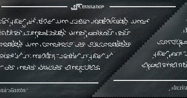 Só que já teve um caso indefinido, uma história complicada, uma paixão não correspondida, um romance as escondidas que por sinal é o melhor, sabe o que é experi... Frase de Jucivania Santos.