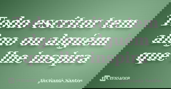Todo escritor tem algo ou alguém que lhe inspira... Frase de Jucivania Santos.