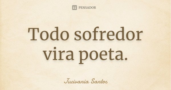 Todo sofredor vira poeta.... Frase de Jucivania Santos.