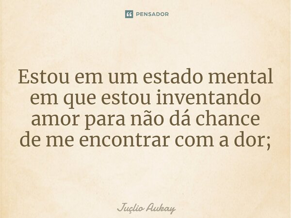 ⁠Estou em um estado mental em que estou inventando amor para não dá chance de me encontrar com a dor;... Frase de Juçlio Aukay.