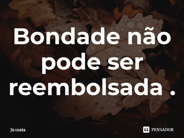 ⁠Bondade não pode ser reembolsada .... Frase de Ju costa.