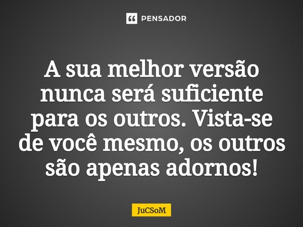 ⁠A sua melhor versão nunca será suficiente para os outros. Vista-se de você mesmo, os outros são apenas adornos!... Frase de JuCSoM.