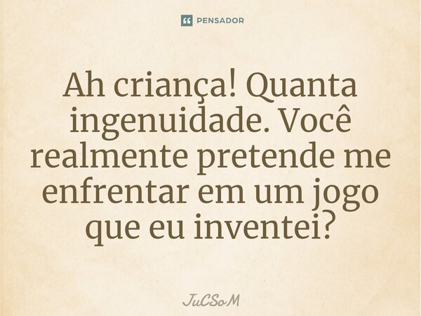 ⁠Ah criança! Quanta ingenuidade. Você realmente pretende me enfrentar em um jogo que eu inventei?... Frase de JuCSoM.