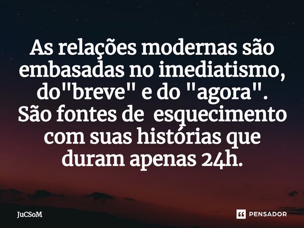 ⁠As relações modernas são embasadas no imediatismo, do "breve" e do "agora". São fontes de esquecimento com suas histórias que duram apenas ... Frase de JuCSoM.