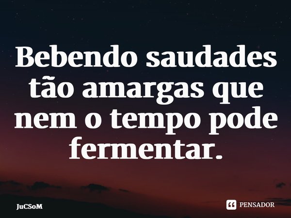 ⁠Bebendo saudades tão amargas que nem o tempo pode fermentar.... Frase de JuCSoM.
