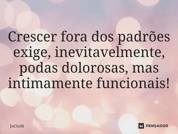 Crescer fora dos padrões exige, inevitavelmente, podas dolorosas, mas intimamente funcionais!... Frase de JuCSoM.