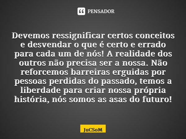 ⁠Devemos ressignificar certos conceitos e desvendar o que é certo e errado para cada um de nós! A realidade dos outros não precisa ser a nossa. Não reforcemos b... Frase de JuCSoM.