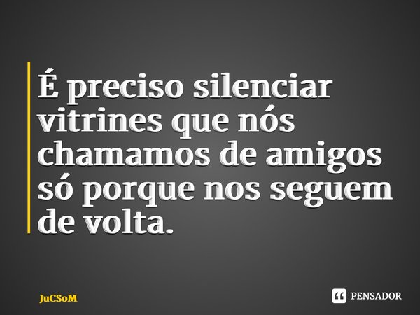 É preciso silenciar vitrines que nós chamamos de amigos só porque nos seguem de volta.... Frase de JuCSoM.