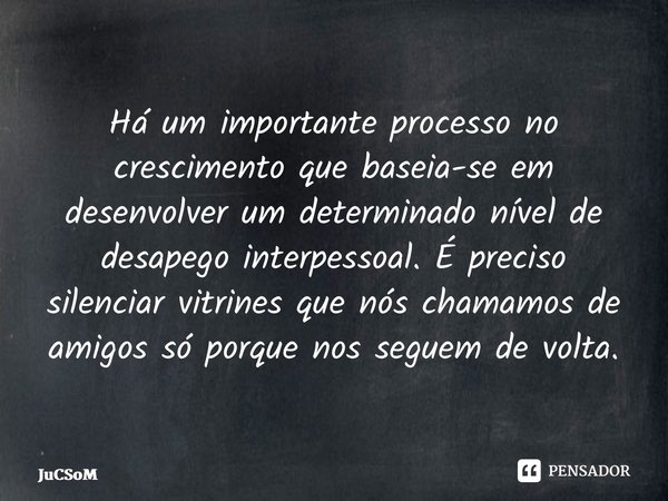 ⁠Há um importante processo no crescimento que baseia-se em desenvolver um determinado nível de desapego interpessoal. É preciso silenciar vitrines que nós chama... Frase de JuCSoM.