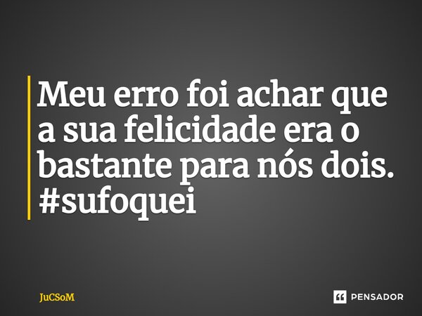 ⁠Meu erro foi achar que a sua felicidade era o bastante para nós dois. #sufoquei... Frase de JuCSoM.