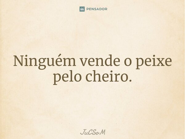 ⁠Ninguém vende o peixe pelo cheiro.... Frase de JuCSoM.