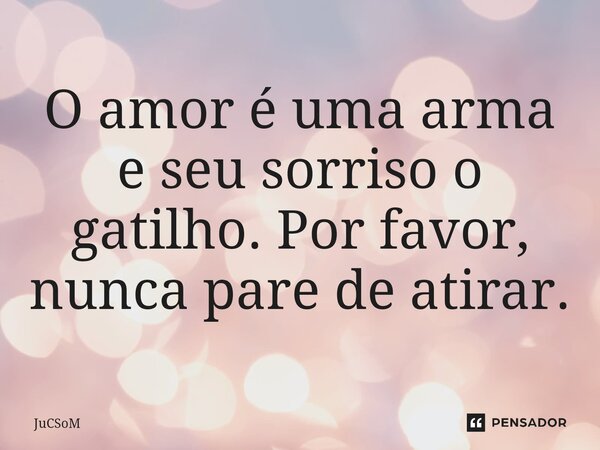 ⁠O amor é uma arma e seu sorriso o gatilho. Por favor, nunca pare de atirar.... Frase de JuCSoM.