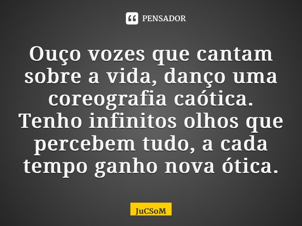 ⁠Ouço vozes que cantam sobre a vida, danço uma coreografia caótica. Tenho infinitos olhos que percebem tudo, a cada tempo ganho nova ótica.... Frase de JuCSoM.