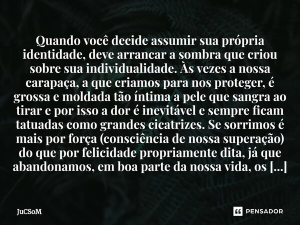 ⁠Quando você decide assumir sua própria identidade, deve arrancar a sombra que criou sobre sua individualidade. Às vezes a nossa carapaça, a que criamos para no... Frase de JuCSoM.