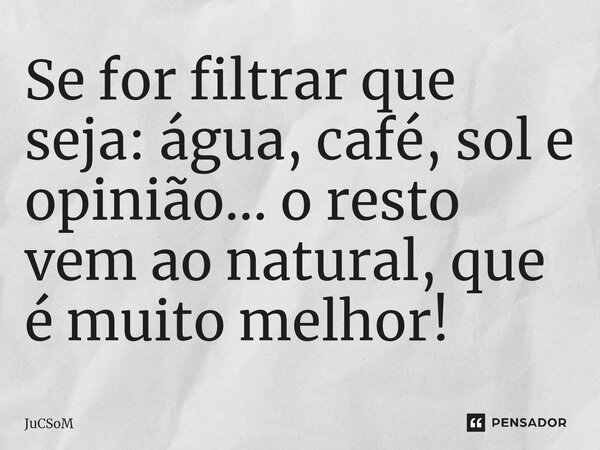 ⁠Se for filtrar que seja: água, café, sol e opinião... o resto vem ao natural, que é muito melhor!... Frase de JuCSoM.