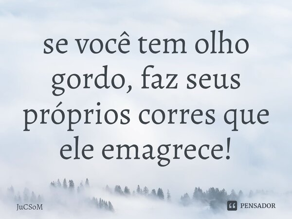 ⁠se você tem olho gordo, faz seus próprios corres que ele emagrece!... Frase de JuCSoM.