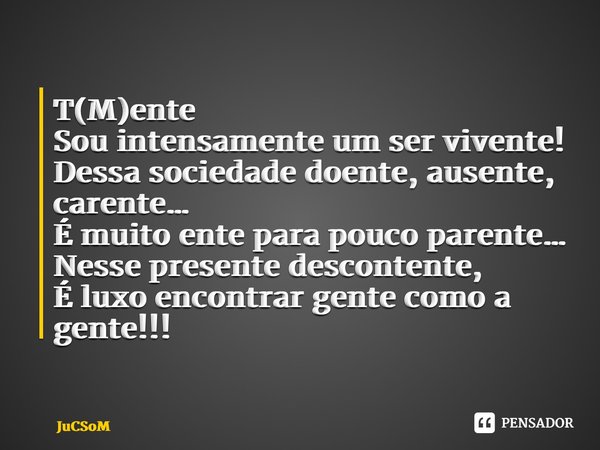 ⁠T(M)ente Sou intensamente um ser vivente! Dessa sociedade doente, ausente, carente… É muito ente para pouco parente… Nesse presente descontente, É luxo encontr... Frase de JuCSoM.