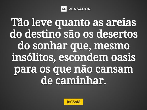 ⁠Tão leve quanto as areias do destino são os desertos do sonhar que, mesmo insólitos, escondem oasis para os que não cansam de caminhar.... Frase de JuCSoM.