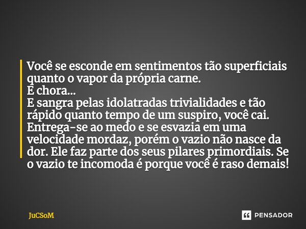 ⁠Você se esconde em sentimentos tão superficiais quanto o vapor da própria carne. E chora… E sangra pelas idolatradas trivialidades e tão rápido quanto tempo de... Frase de JuCSoM.