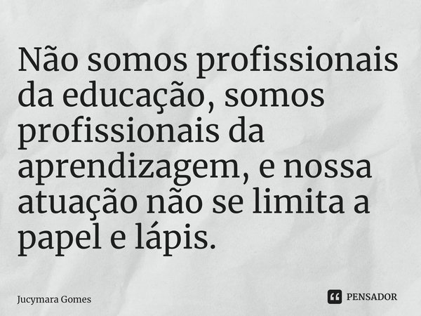 ⁠Não somos profissionais da educação, somos profissionais da aprendizagem, e nossa atuação não se limita a papel e lápis.... Frase de Jucymara Gomes.