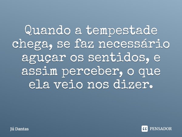 ⁠Quando a tempestade chega, se faz necessário aguçar os sentidos, e assim perceber, o que ela veio nos dizer.... Frase de Jú Dantas.