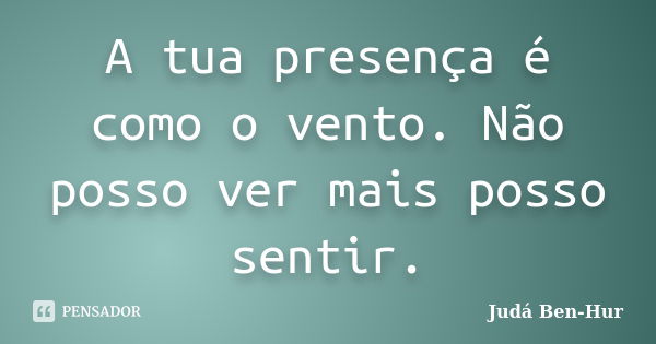 A tua presença é como o vento. Não posso ver mais posso sentir.... Frase de Judá Ben-Hur.