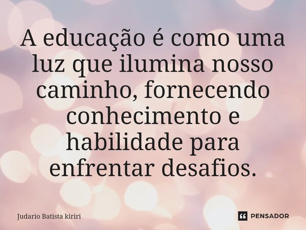⁠A educação é como uma luz que ilumina nosso caminho, fornecendo conhecimento e habilidade para enfrentar desafios.... Frase de Judario Batista kiriri.
