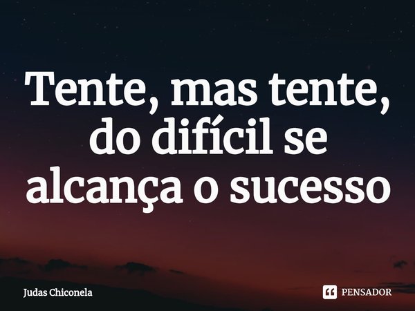⁠Tente, mas tente, do difícil se alcança o sucesso... Frase de Judas Chiconela.