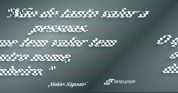 "Não de tanto valor a pessoas. O que tem valor tem outro nome, dinheiro."... Frase de Judas Yagami.