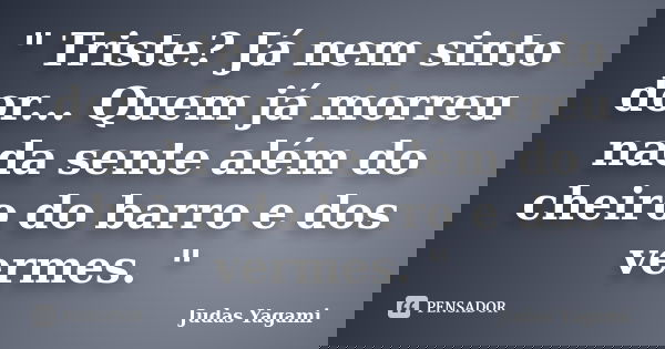 " Triste? Já nem sinto dor... Quem já morreu nada sente além do cheiro do barro e dos vermes. "... Frase de Judas Yagami.