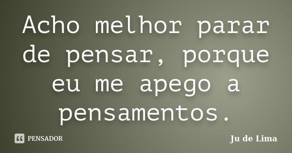 Acho melhor parar de pensar, porque eu me apego a pensamentos.... Frase de Ju de Lima.