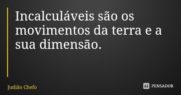 Incalculáveis são os movimentos da terra e a sua dimensão.... Frase de Judião Chefo.