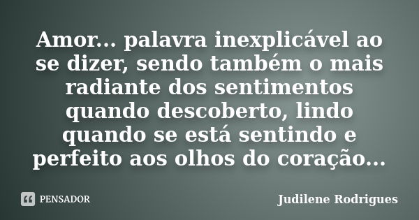 Amor... palavra inexplicável ao se dizer, sendo também o mais radiante dos sentimentos quando descoberto, lindo quando se está sentindo e perfeito aos olhos do ... Frase de Judilene Rodrigues.