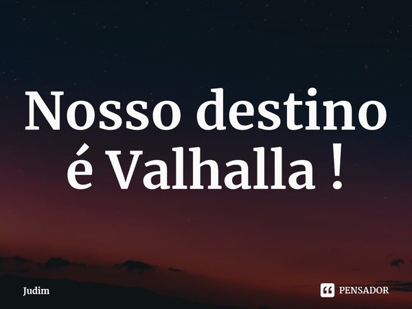 ⁠Nosso destino é Valhalla !... Frase de Judim.