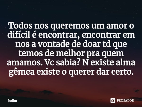 ⁠Todos nos queremos um amor o difícil é encontrar, encontrar em nos a vontade de doar td que temos de melhor pra quem amamos. Vc sabia? N existe alma gêmea exis... Frase de Judim.
