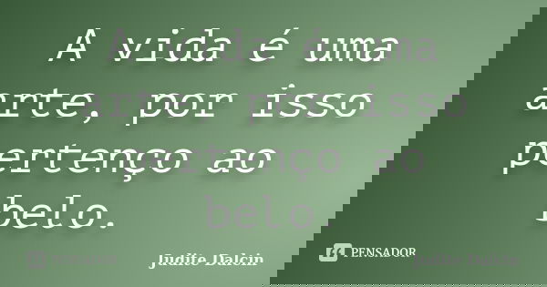 A vida é uma arte, por isso pertenço ao belo.... Frase de Judite Dalcin.