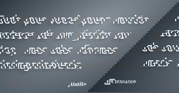 Tudo que você quer muito acontece de um jeito ou de outro, mas das formas mais inimagináveis.... Frase de Judite.