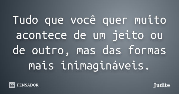 Tudo que você quer muito acontece de um jeito ou de outro, mas das formas mais inimagináveis.... Frase de Judite.