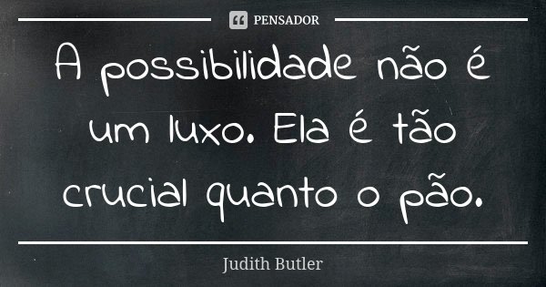 A possibilidade não é um luxo. Ela é tão crucial quanto o pão.... Frase de Judith Butler.