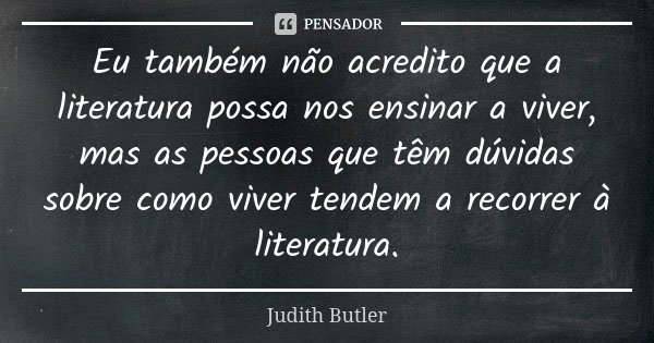 Eu também não acredito que a literatura possa nos ensinar a viver, mas as pessoas que têm dúvidas sobre como viver tendem a recorrer à literatura.... Frase de Judith Butler.