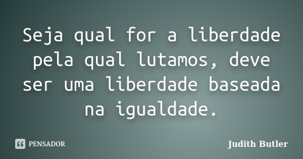 Seja qual for a liberdade pela qual lutamos, deve ser uma liberdade baseada na igualdade.... Frase de Judith Butler.