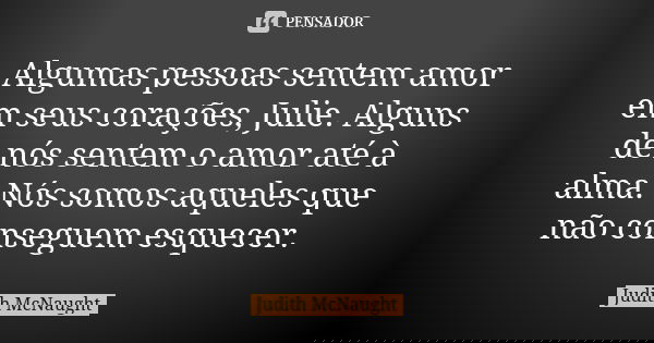 Algumas pessoas sentem amor em seus corações, Julie. Alguns de nós sentem o amor até à alma. Nós somos aqueles que não conseguem esquecer.... Frase de Judith McNaught.