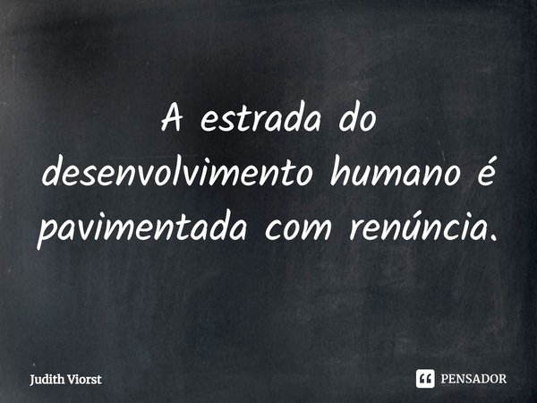 ⁠A estrada do desenvolvimento humano é pavimentada com renúncia.... Frase de Judith Viorst.