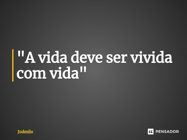 "⁠A vida deve ser vivida com vida"... Frase de Judmilo.