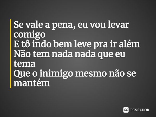 ⁠Se vale a pena, eu vou levar comigo
E tô indo bem leve pra ir além
Não tem nada nada que eu tema
Que o inimigo mesmo não se mantém... Frase de Ju Dorotea.